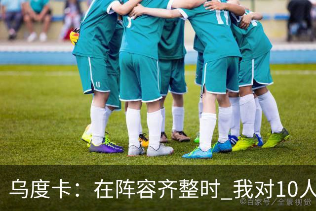 乌度卡：在阵容齐整时 我对10人、11人、12人轮换都感到非常放心