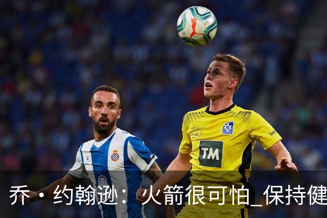 乔·约翰逊：火箭很可怕 保持健康就是西部前四级别的球队