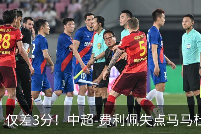仅差3分！中超-费利佩失点马马杜破门 蓉城0-1英博