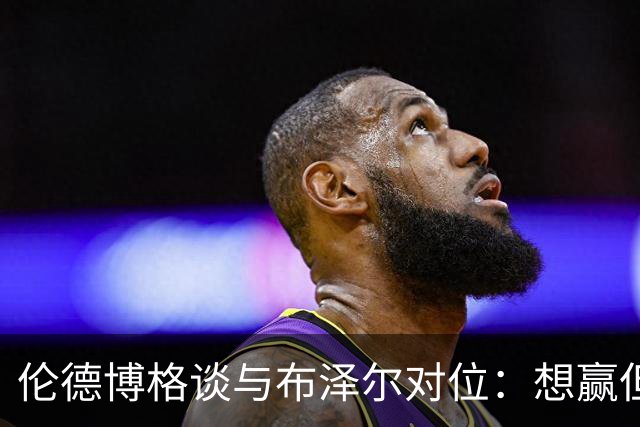 伦德博格谈与布泽尔对位：想赢但今天没做到，下次一定