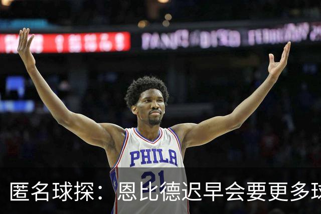匿名球探：恩比德迟早会要更多球权 可能因此不满甚至不积极防守