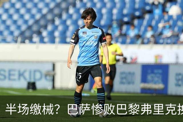 半场缴械？巴萨惨败巴黎弗里克换人遭质疑 国家德比赢球更重要