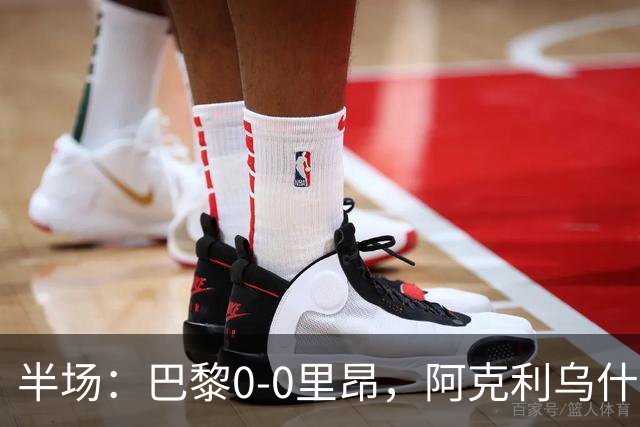 半场：巴黎0-0里昂，阿克利乌什、费兰造险