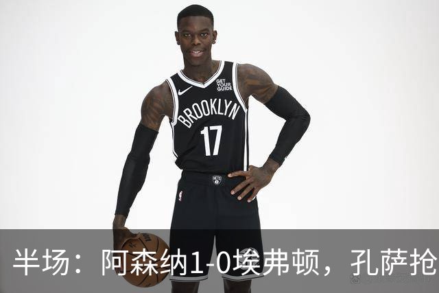 半场：阿森纳1-0埃弗顿，孔萨抢射破门，马杜埃凯屡造险