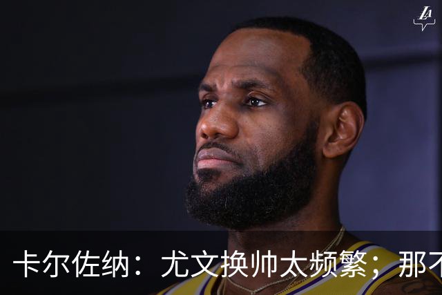 卡尔佐纳：尤文换帅太频繁；那不勒斯还没走到周期的尽头