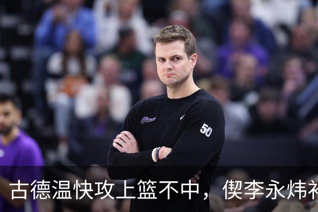 古德温快攻上篮不中，偰李永炜补篮不中、王哲林再补还不进