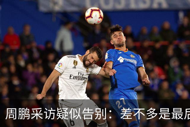 周鹏采访疑似告别：差不多是最后一个赛季，看状态选择要不要继续