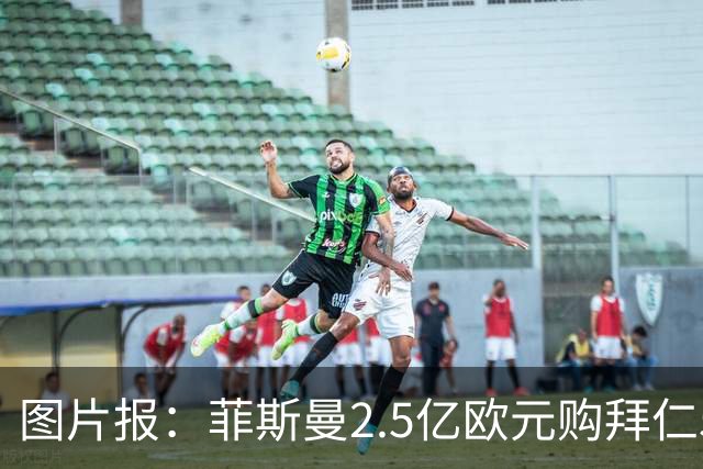 图片报：菲斯曼2.5亿欧元购拜仁5%股份，达成拜仁史上最贵交易