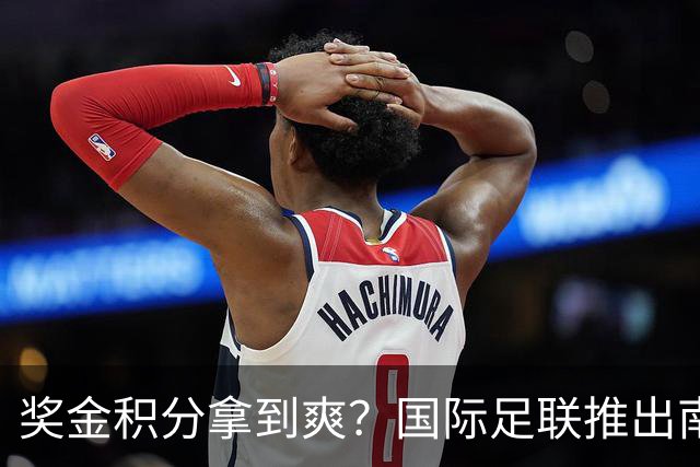 奖金积分拿到爽？国际足联推出南亚重磅赛事：计划邀请中国队参赛