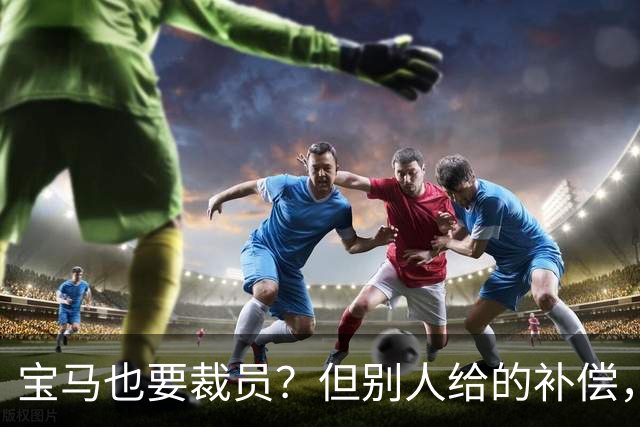 宝马也要裁员？但别人给的补偿，是真“离谱”！