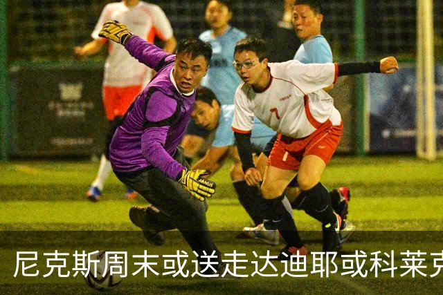 尼克斯周末或送走达迪耶或科莱克一人