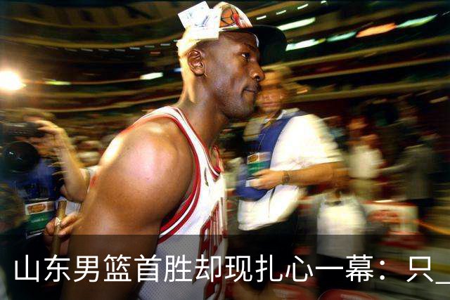 山东男篮首胜却现扎心一幕：只 得 2 分，班顿是队史最差外援吗