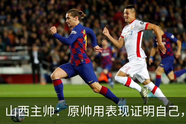 山西主帅：原帅用表现证明自己，是队员学习的榜样