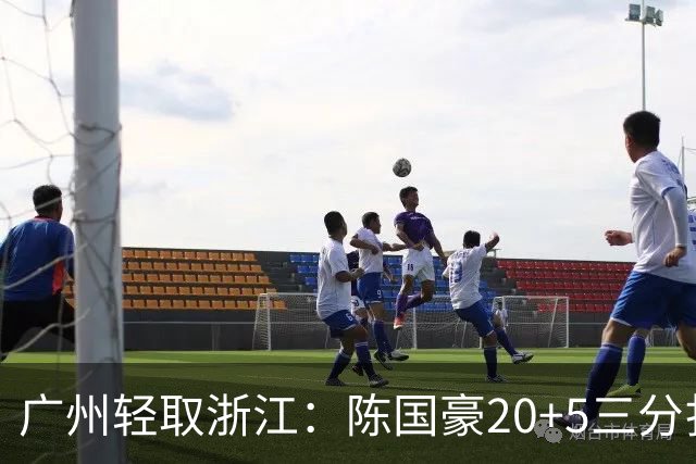 广州轻取浙江：陈国豪20+5三分扎加斯26分 余嘉豪留洋回归仅8分