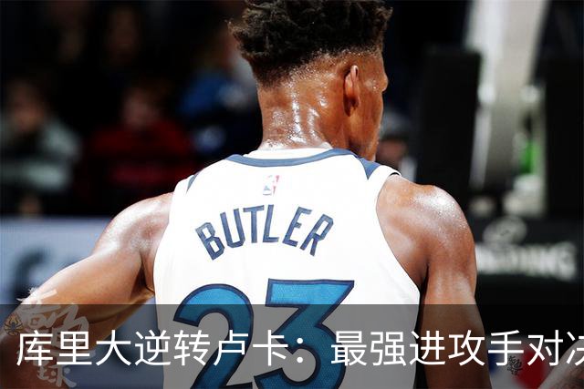 库里大逆转卢卡：最强进攻手对决
