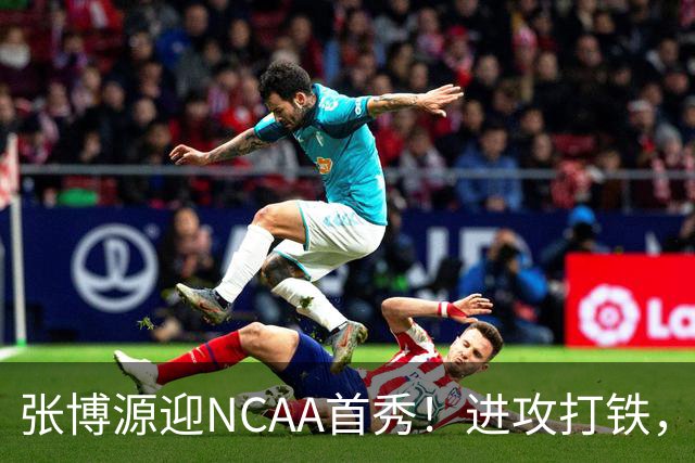 张博源迎NCAA首秀！进攻打铁，防守进步明显，对抗还需提升！
