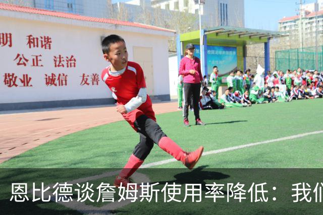 恩比德谈詹姆斯使用率降低：我们需要有人创造机会稳住节奏