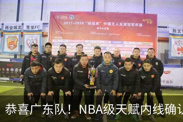 恭喜广东队！NBA级天赋内线确认加盟，保底总决赛了！