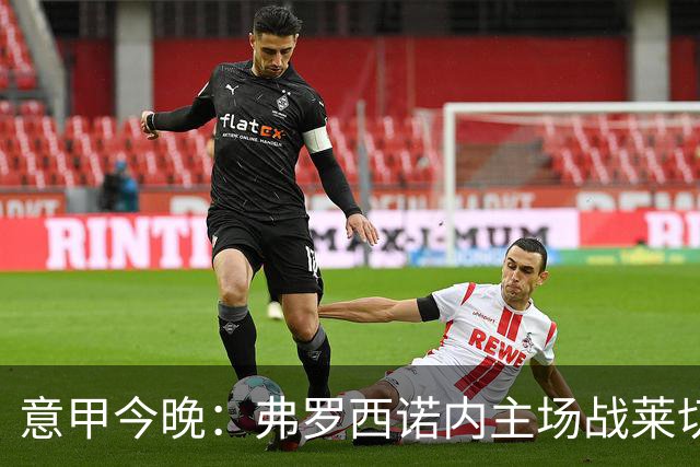 意甲今晚：弗罗西诺内主场战莱切，热乌贝尔斯冲击欧战区