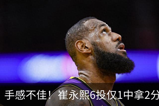手感不佳！崔永熙6投仅1中拿2分3板 三分4中0