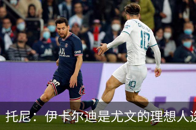 托尼：伊卡尔迪是尤文的理想人选 斯卡马卡还得练