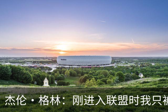杰伦·格林：刚进入联盟时我只被要求去得分 现在不能再一味求快