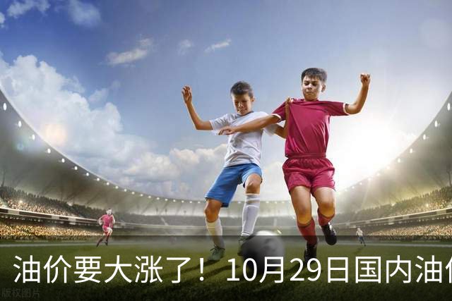 油价要大涨了！10月29日国内油价调整窗口开启，预计油价大幅上调