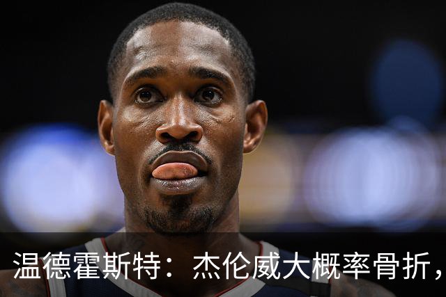 温德霍斯特：杰伦威大概率骨折，会像乔治海沃德一样回来