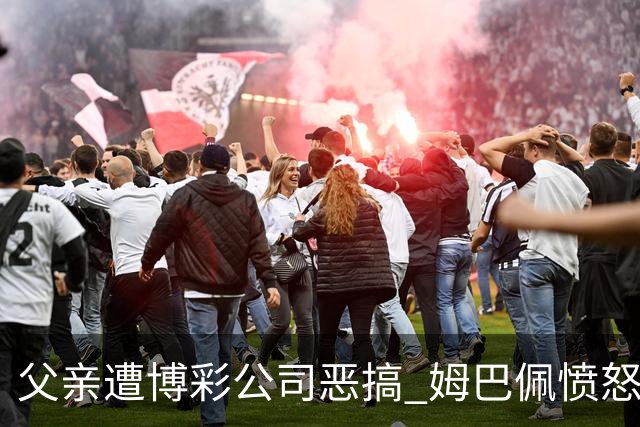 父亲遭博彩公司恶搞 姆巴佩愤怒加入反赌行列