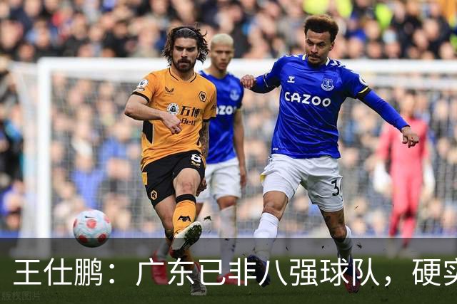王仕鹏：广东已非八强球队，硬实力不强，本土无人能一场拿30分