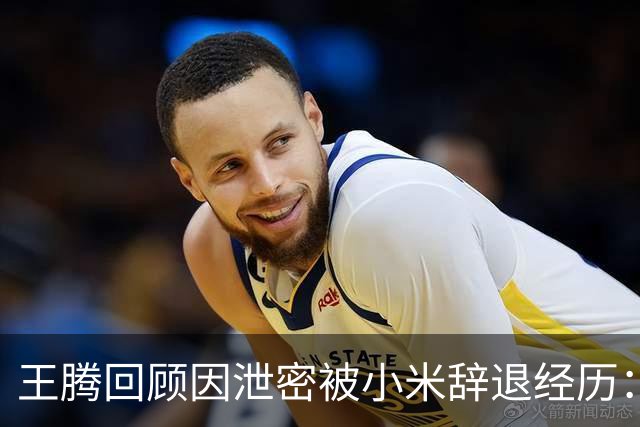 王腾回顾因泄密被小米辞退经历：雷霆雨露，俱是君恩