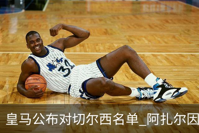 皇马公布对切尔西名单 阿扎尔因伤无缘对阵老东家