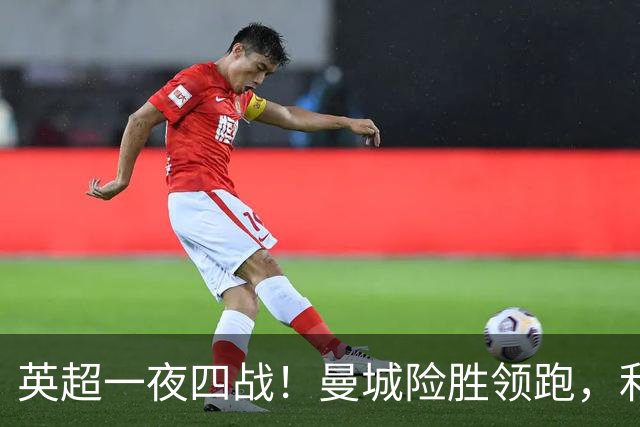 英超一夜四战！曼城险胜领跑，利物浦逆转，最新积分榜更新
