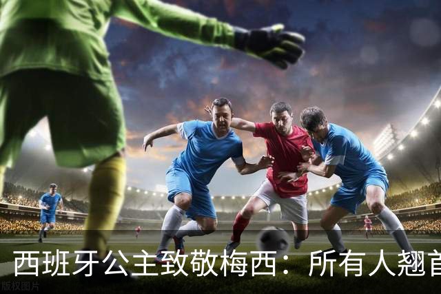 西班牙公主致敬梅西：所有人翘首以盼的进球，仿佛承载一切