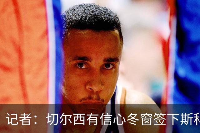 记者：切尔西有信心冬窗签下斯科特，伯恩茅斯要价超1亿英镑