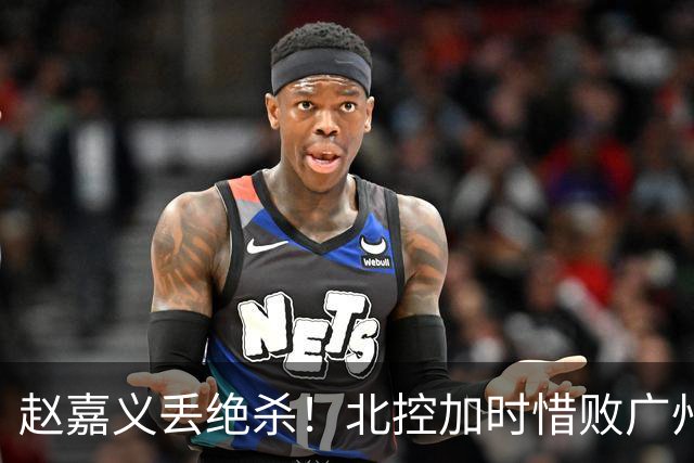 赵嘉义丢绝杀！北控加时惜败广州 麦考尔25+7陈国豪14+7