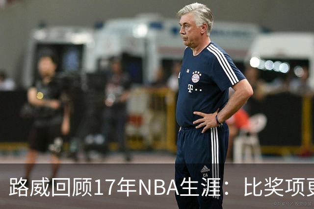 路威回顾17年NBA生涯：比奖项更珍贵的是赢得同行的尊重和认可