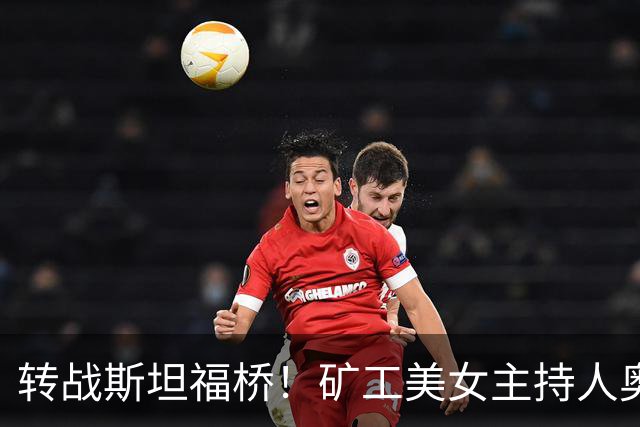 转战斯坦福桥！矿工美女主持人奥尔加出圈，备受球迷关注