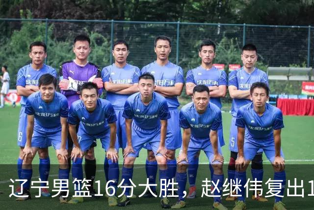 辽宁男篮16分大胜，赵继伟复出16+6，库珀20+7段睿骐15分！