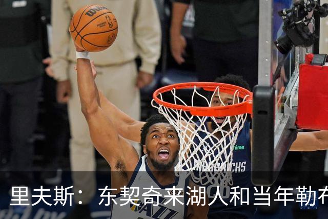 里夫斯：东契奇来湖人和当年勒布朗情况不同 后者当时被科蜜排斥