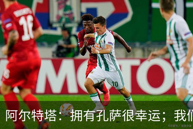 阿尔特塔：拥有孔萨很幸运；我们其实创造了很多的定位球机会