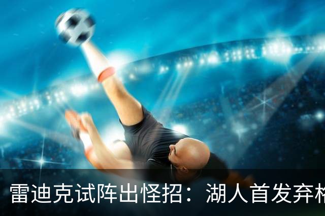 雷迪克试阵出怪招：湖人首发弃格莱姆斯，两大防守锋线能撑住吗