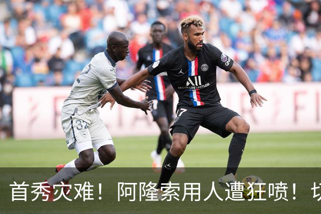 首秀灾难！阿隆索用人遭狂喷！切尔西新援被骂一无是处
