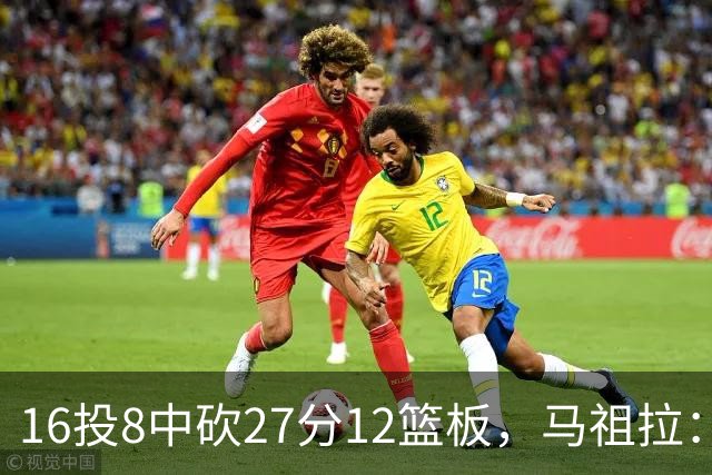 16投8中砍27分12篮板，马祖拉：他命中了很多高难度投篮