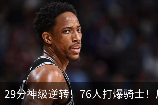 29分神级逆转！76人打爆骑士！川普点名批评詹姆斯