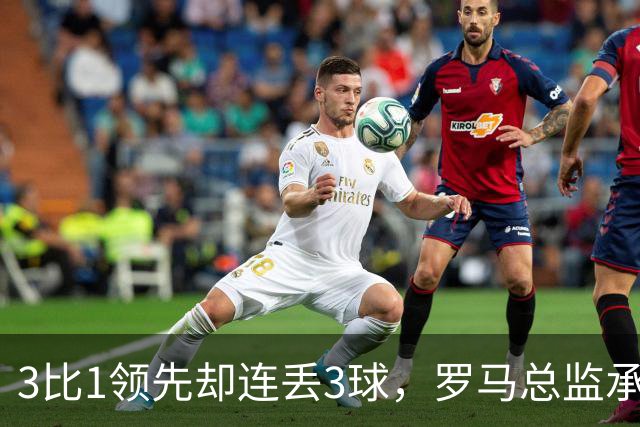 3比1领先却连丢3球，罗马总监承认：我们还需要一步