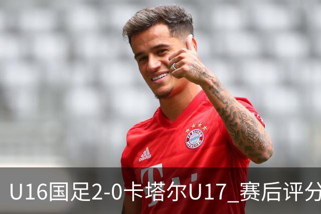 U16国足2-0卡塔尔U17 赛后评分：刘宇洋封神，刘凯源优秀